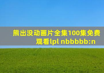 熊出没动画片全集100集免费观看lpl nbbbbb:n